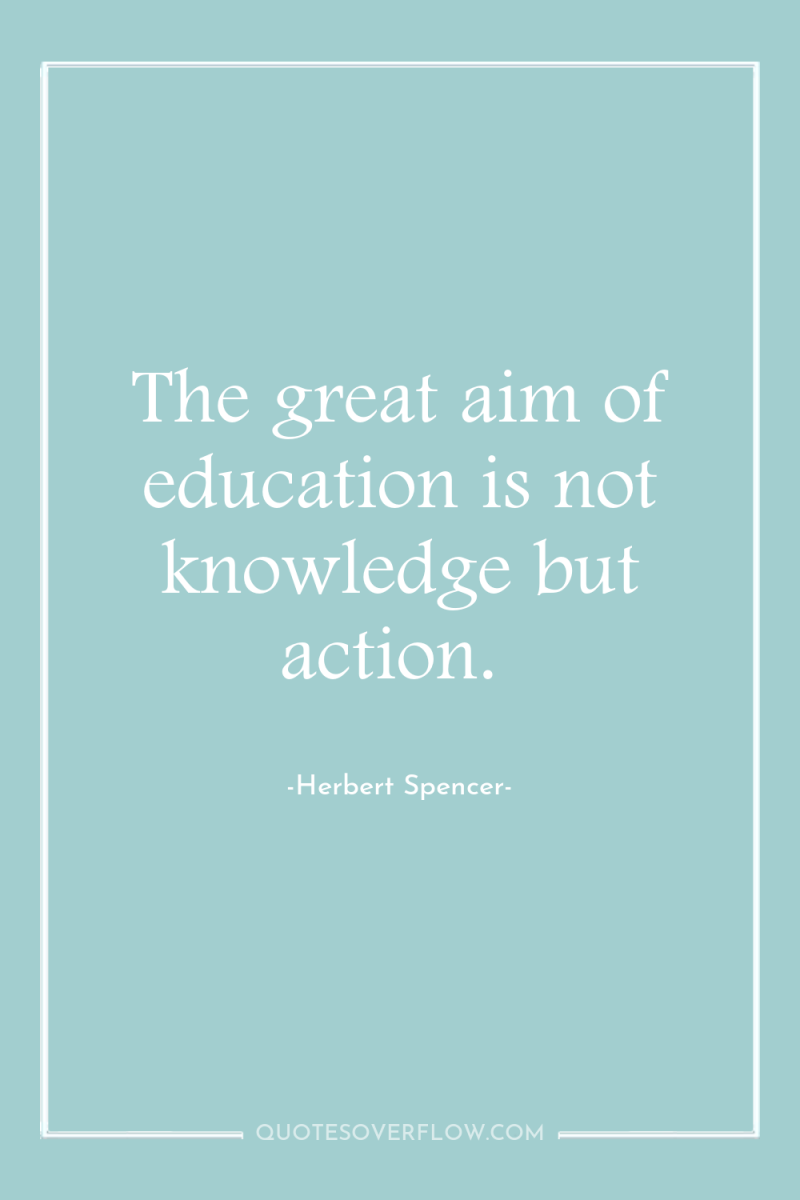 The great aim of education is not knowledge but action. 
