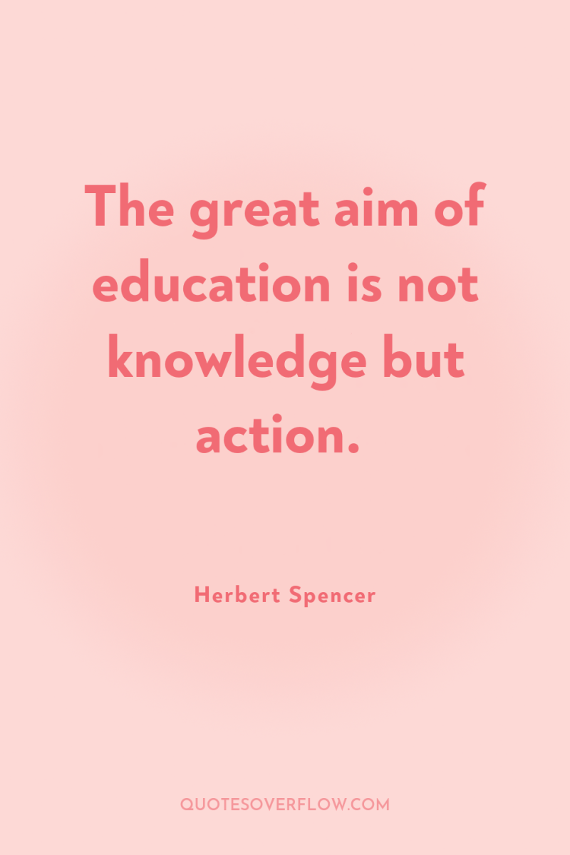 The great aim of education is not knowledge but action. 