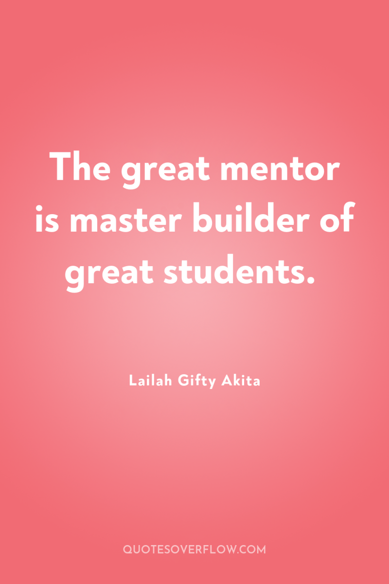 The great mentor is master builder of great students. 