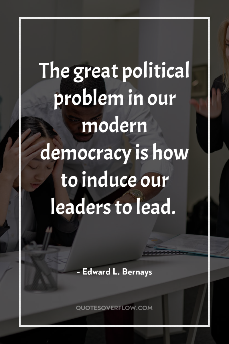 The great political problem in our modern democracy is how...