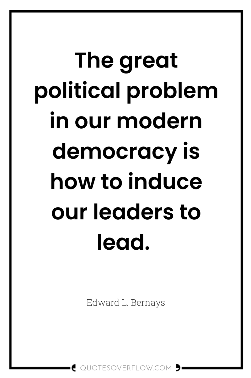 The great political problem in our modern democracy is how...