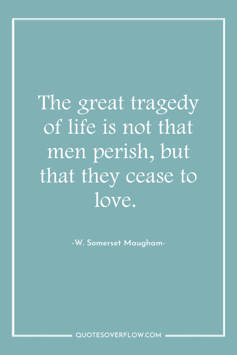 The great tragedy of life is not that men perish,...