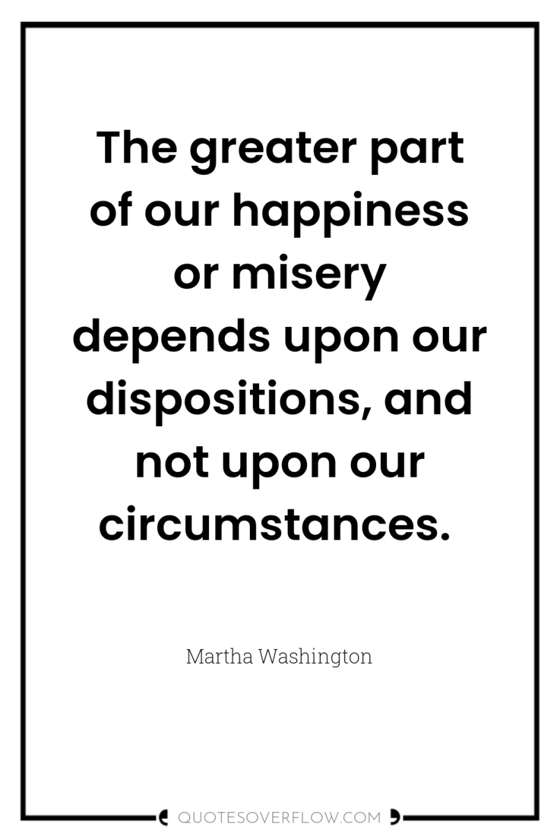 The greater part of our happiness or misery depends upon...