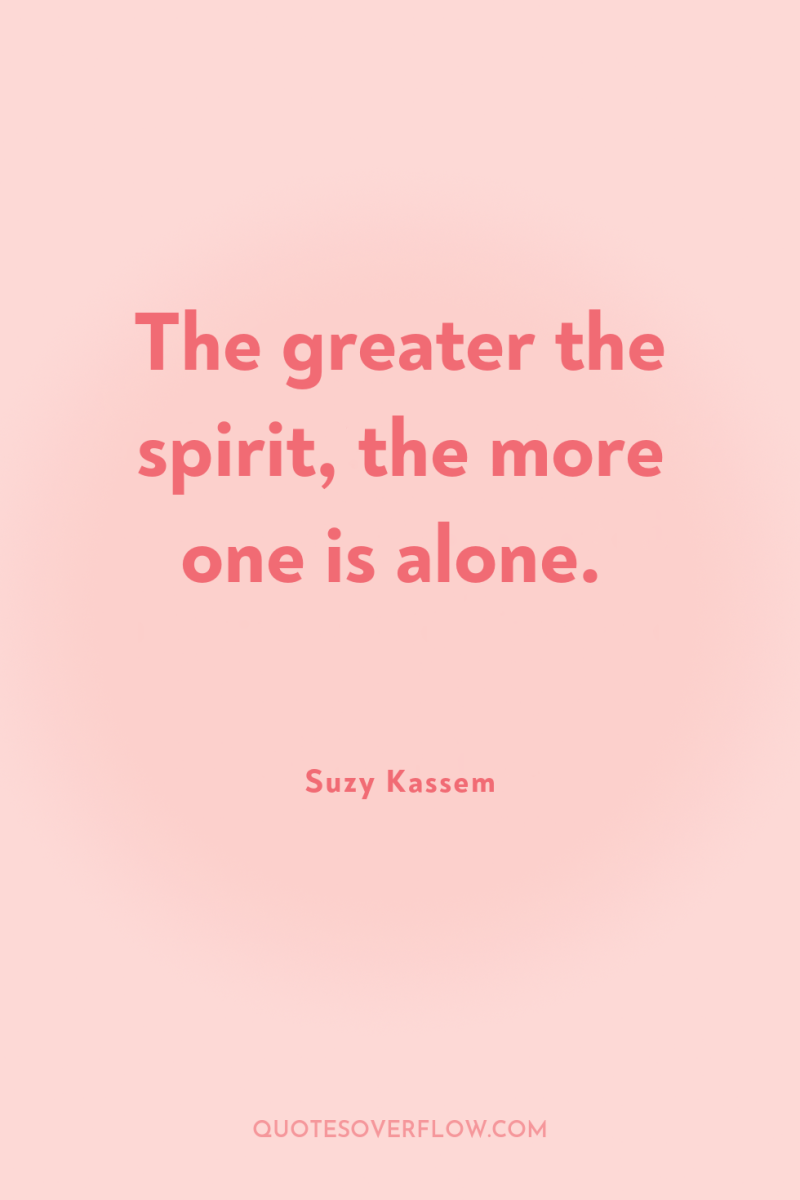 The greater the spirit, the more one is alone. 