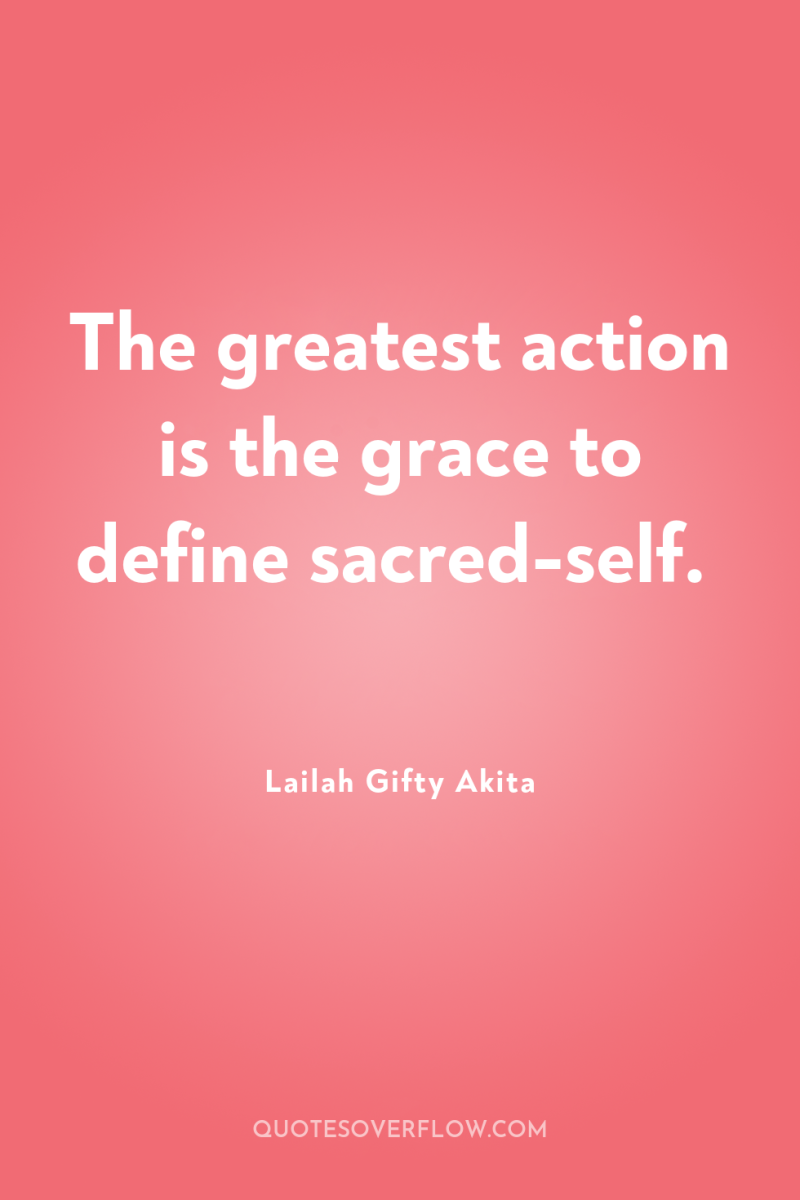 The greatest action is the grace to define sacred-self. 