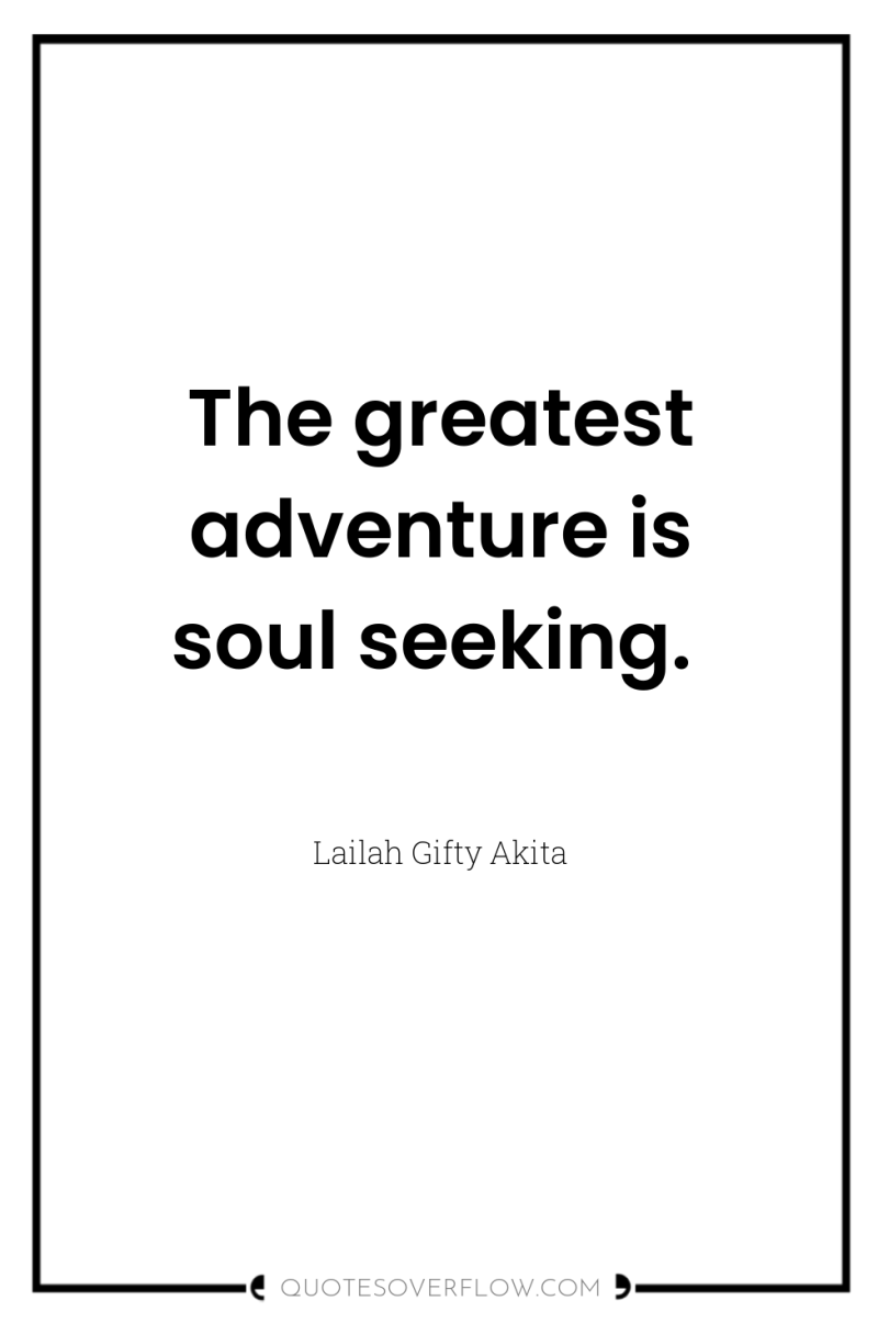 The greatest adventure is soul seeking. 