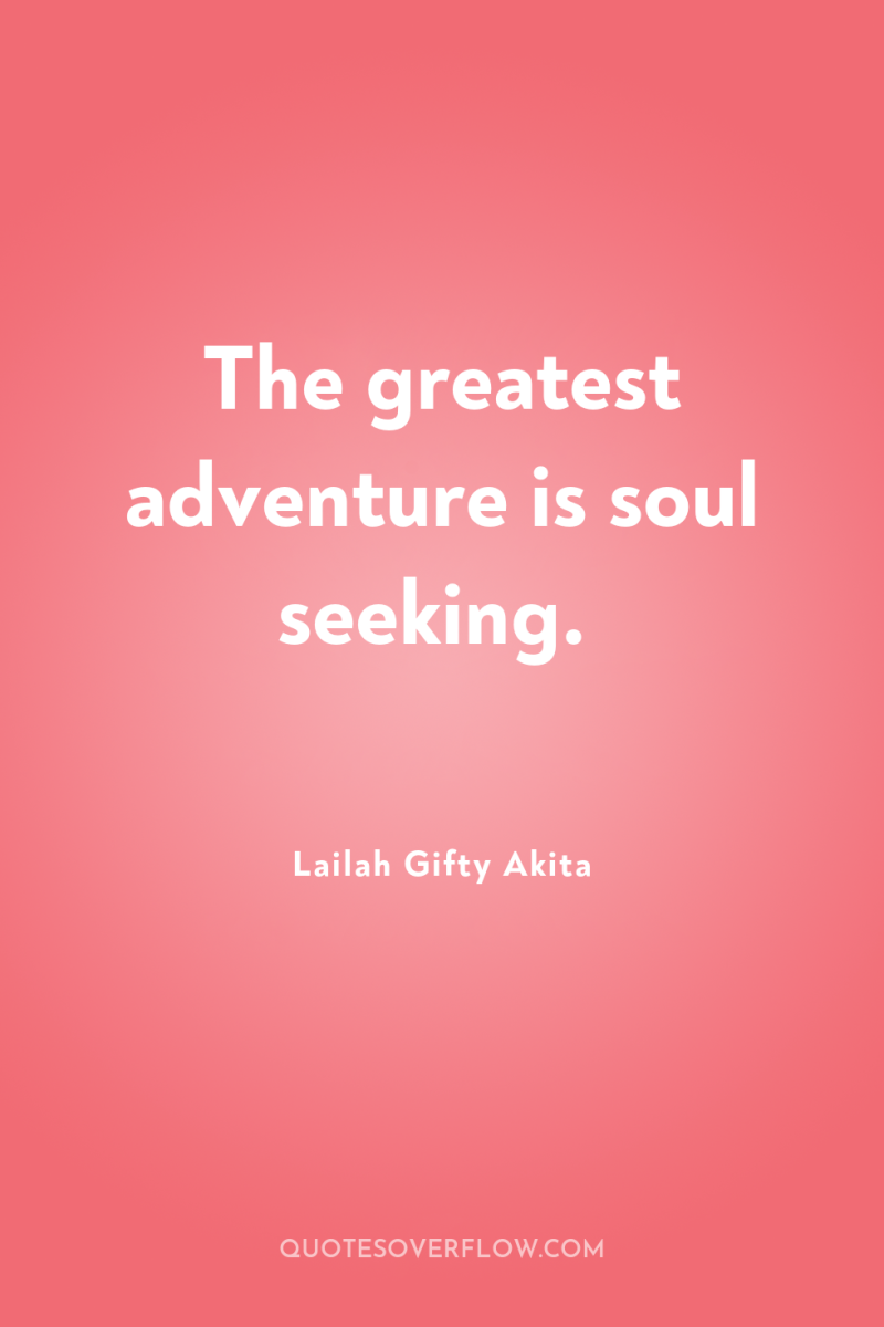 The greatest adventure is soul seeking. 
