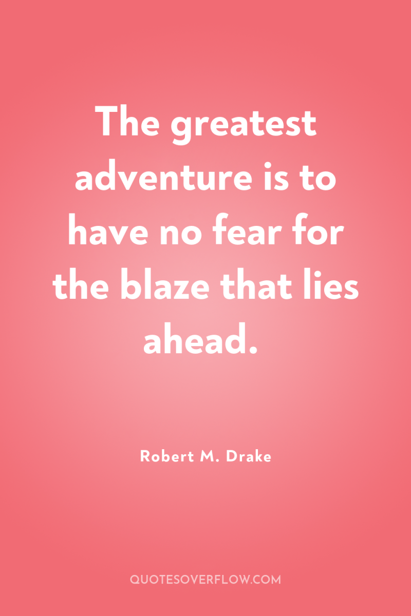 The greatest adventure is to have no fear for the...