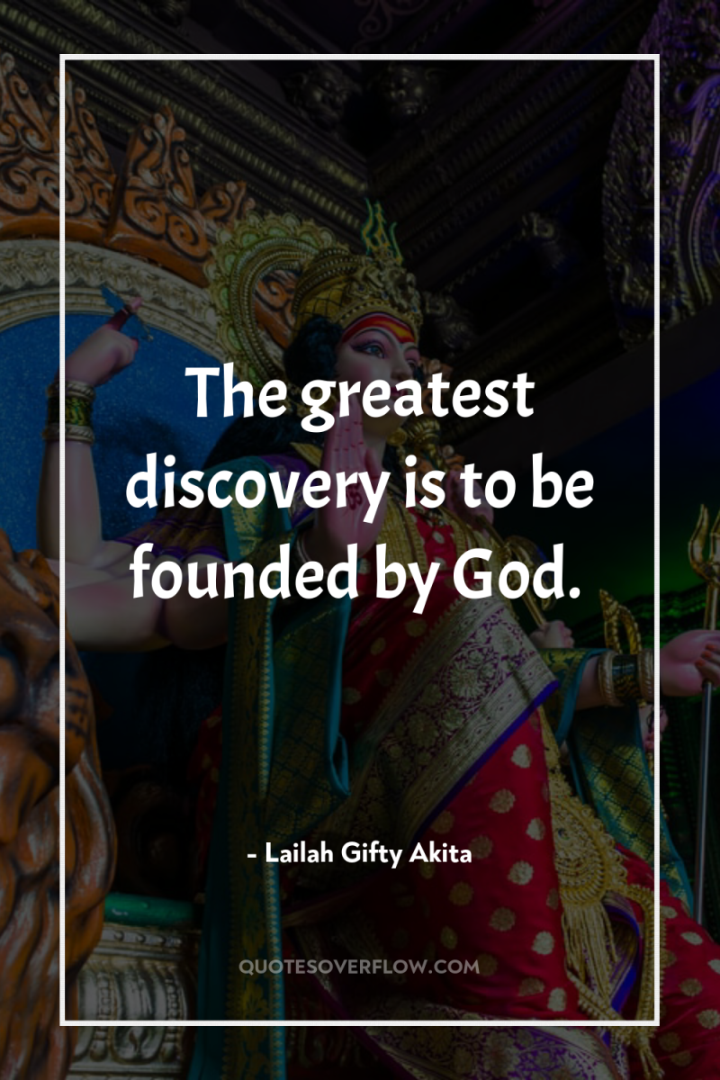 The greatest discovery is to be founded by God. 