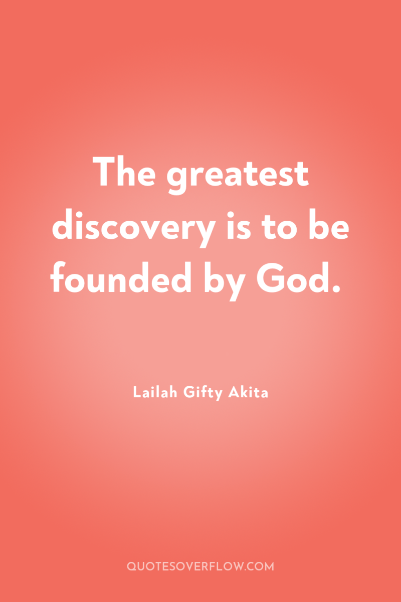 The greatest discovery is to be founded by God. 