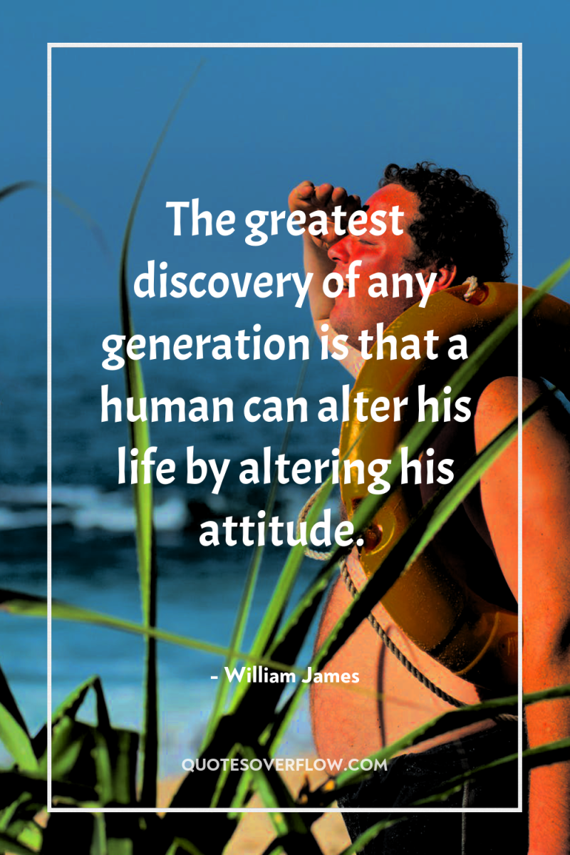 The greatest discovery of any generation is that a human...
