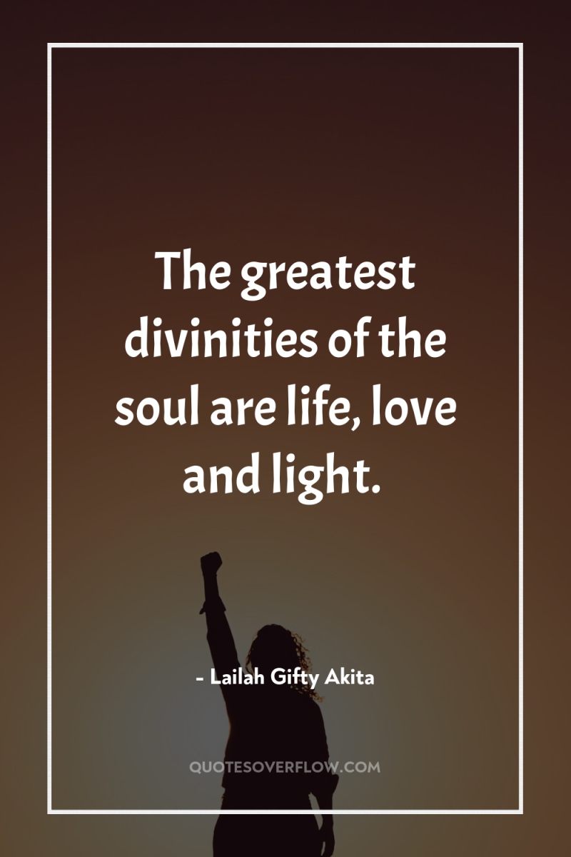 The greatest divinities of the soul are life, love and...