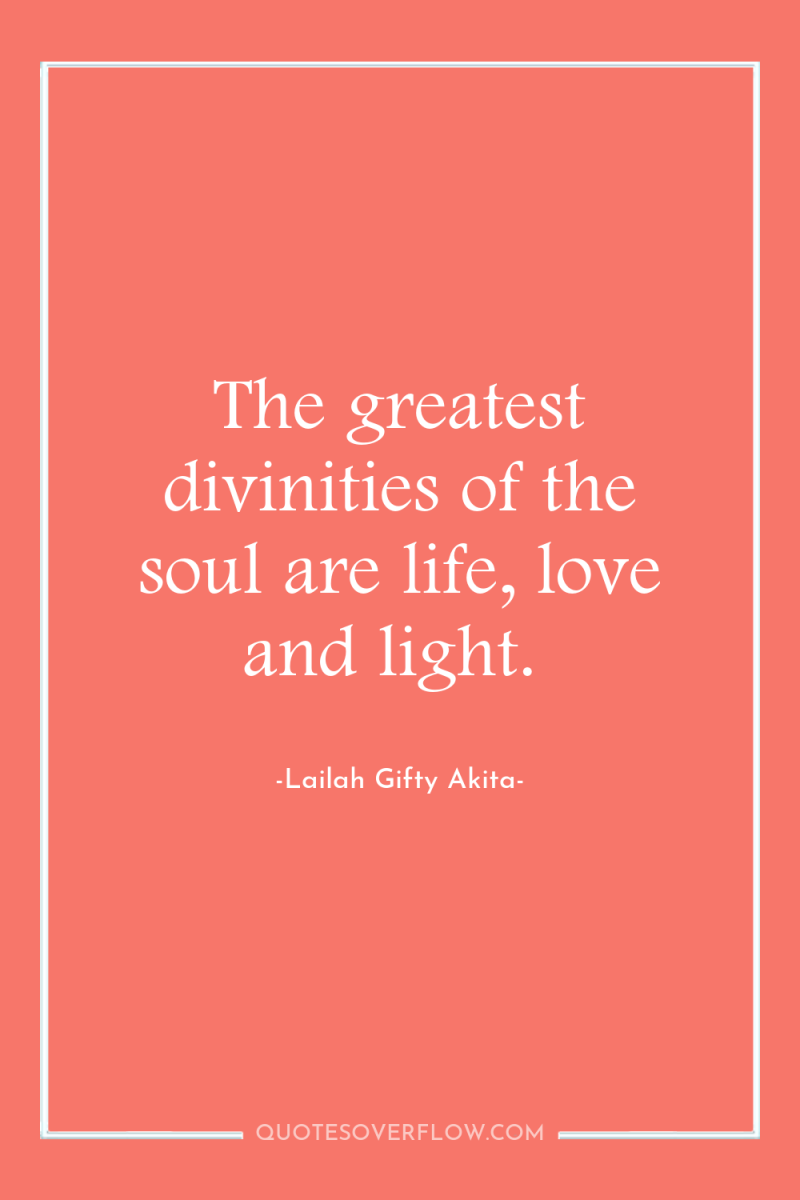The greatest divinities of the soul are life, love and...