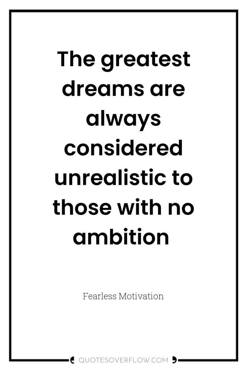 The greatest dreams are always considered unrealistic to those with...
