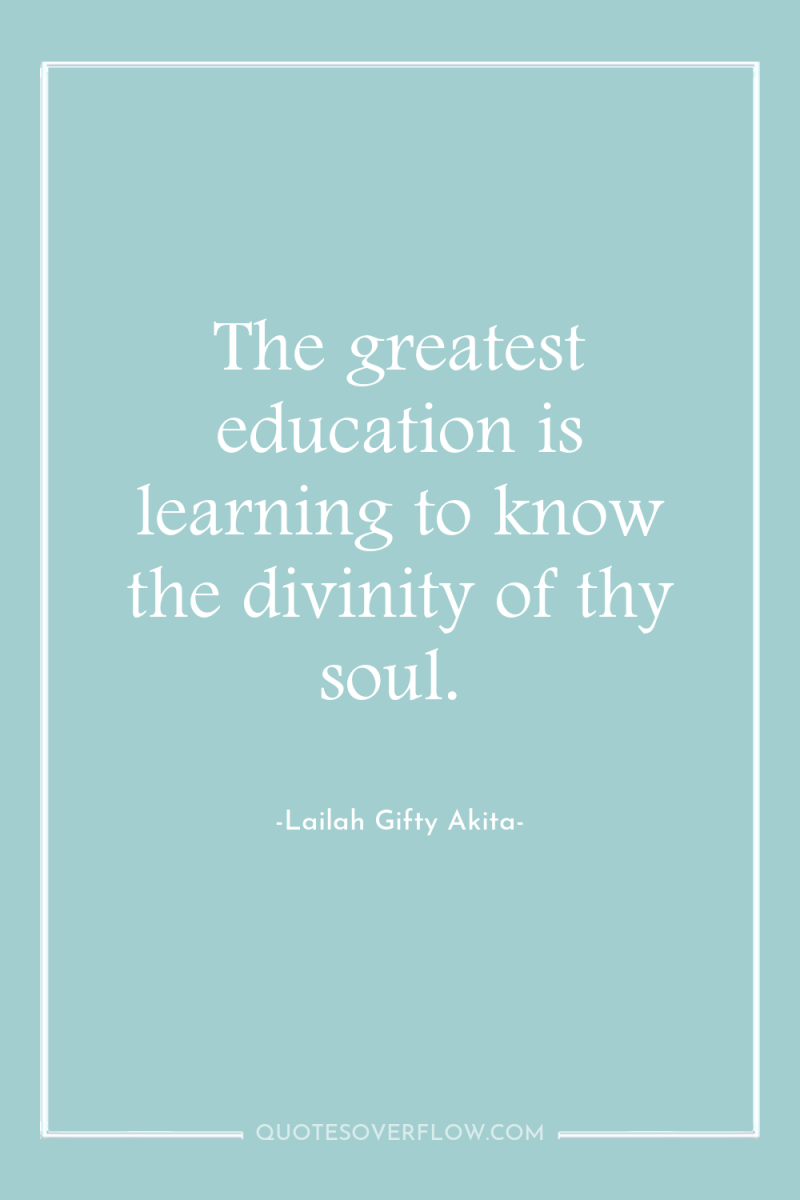 The greatest education is learning to know the divinity of...
