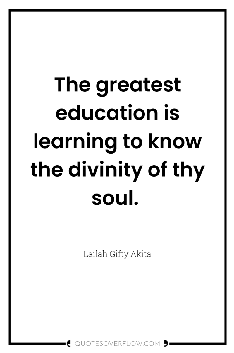 The greatest education is learning to know the divinity of...