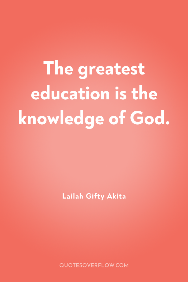 The greatest education is the knowledge of God. 