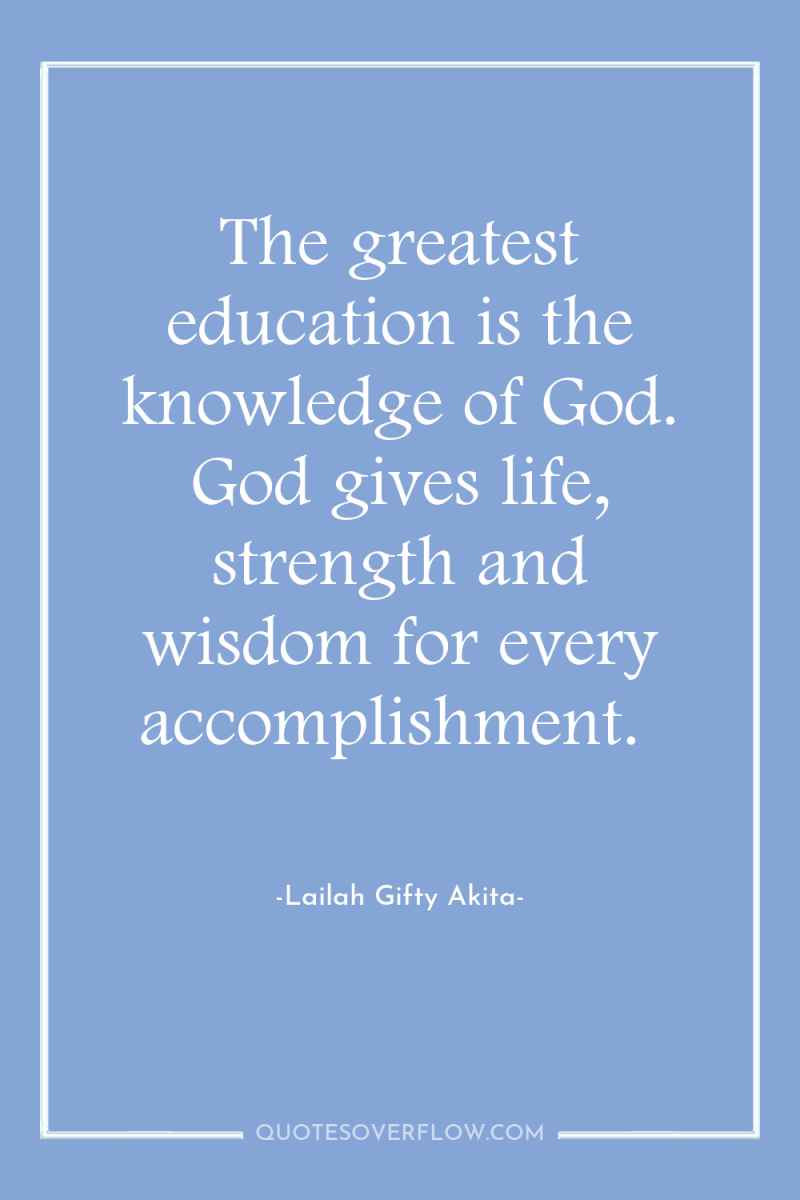 The greatest education is the knowledge of God. God gives...
