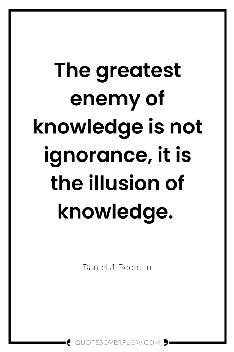The greatest enemy of knowledge is not ignorance, it is...