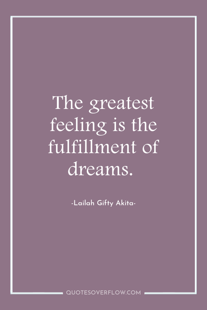 The greatest feeling is the fulfillment of dreams. 