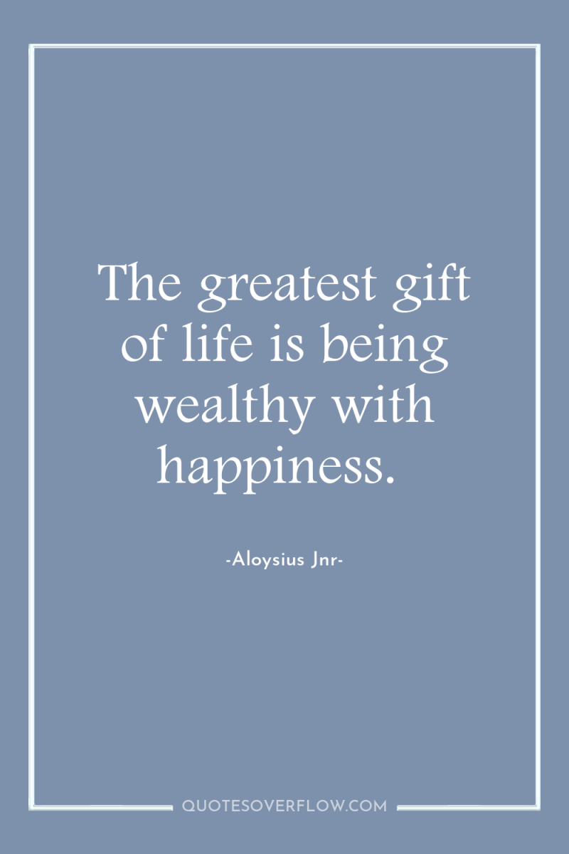 The greatest gift of life is being wealthy with happiness. 