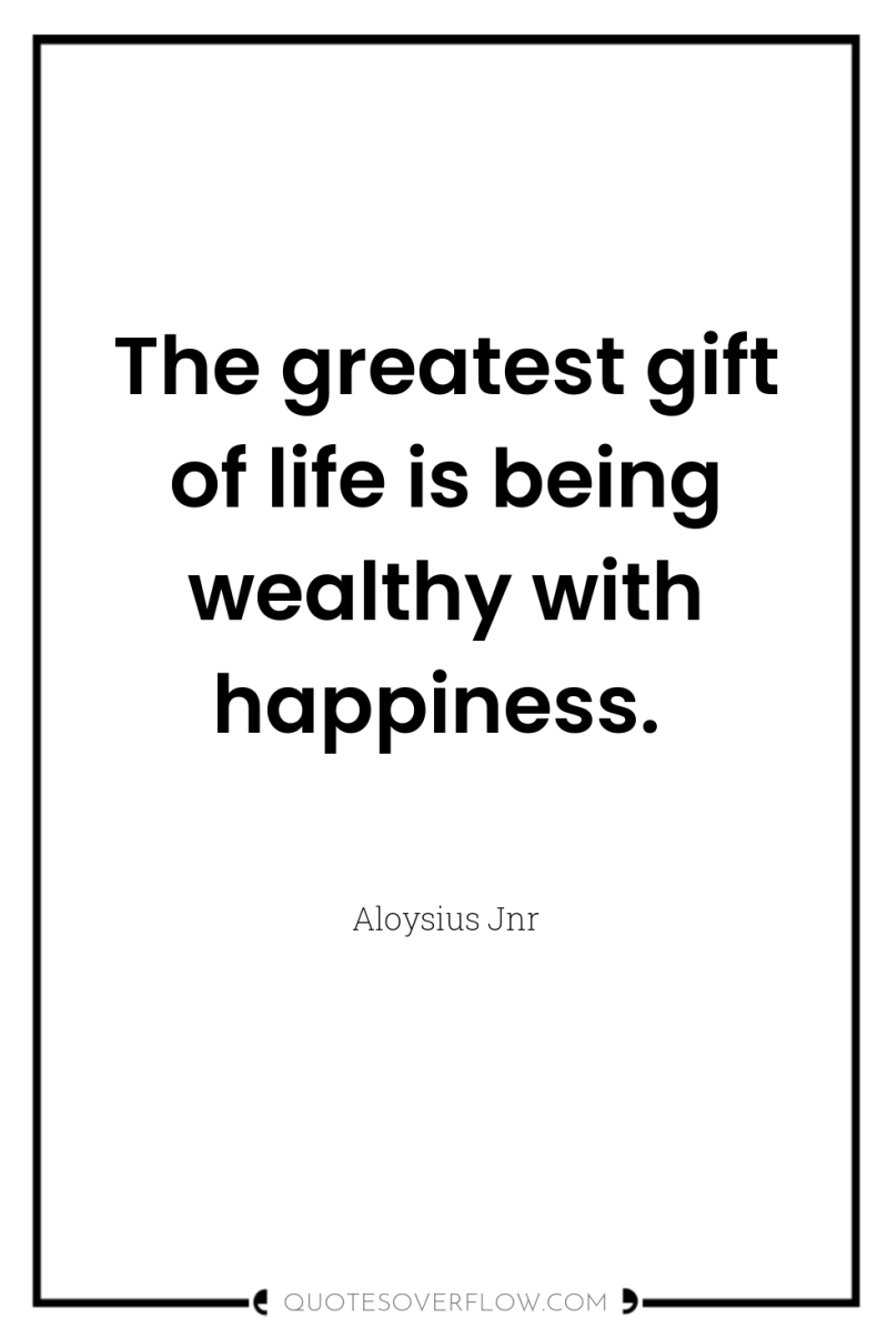 The greatest gift of life is being wealthy with happiness. 