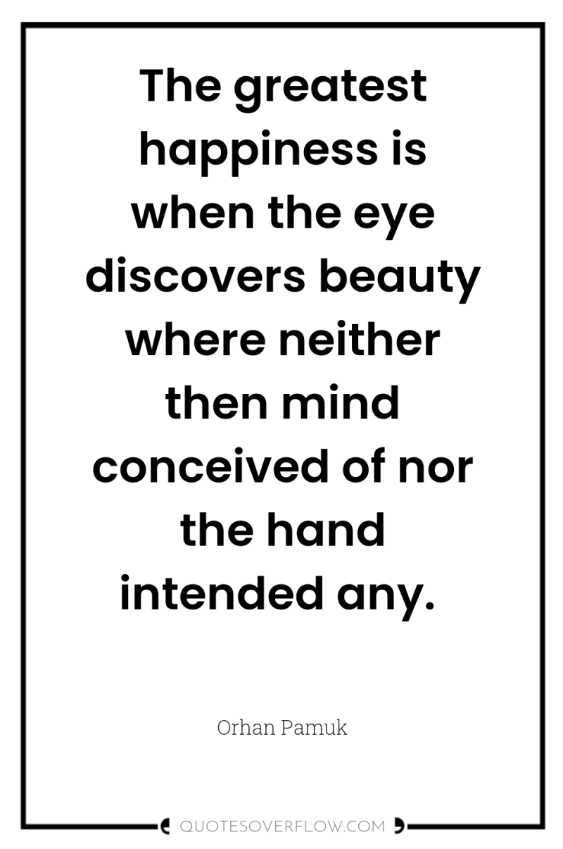 The greatest happiness is when the eye discovers beauty where...