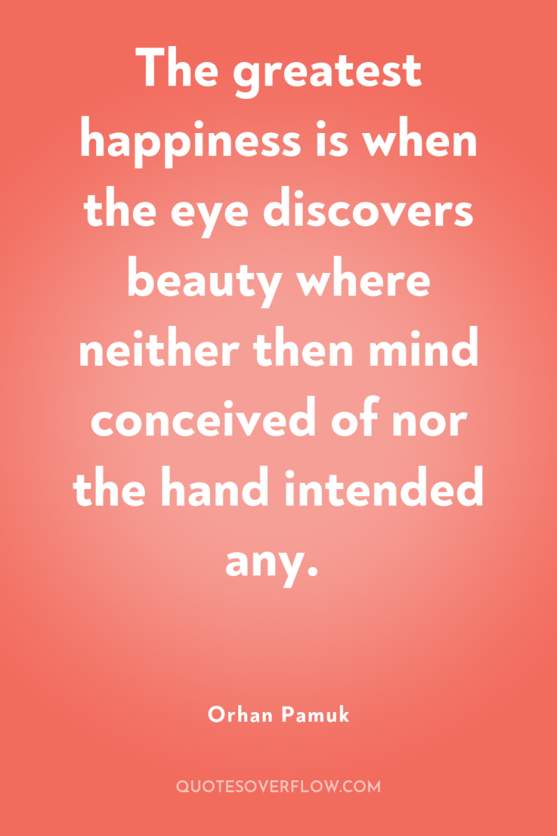 The greatest happiness is when the eye discovers beauty where...