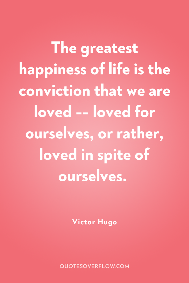 The greatest happiness of life is the conviction that we...