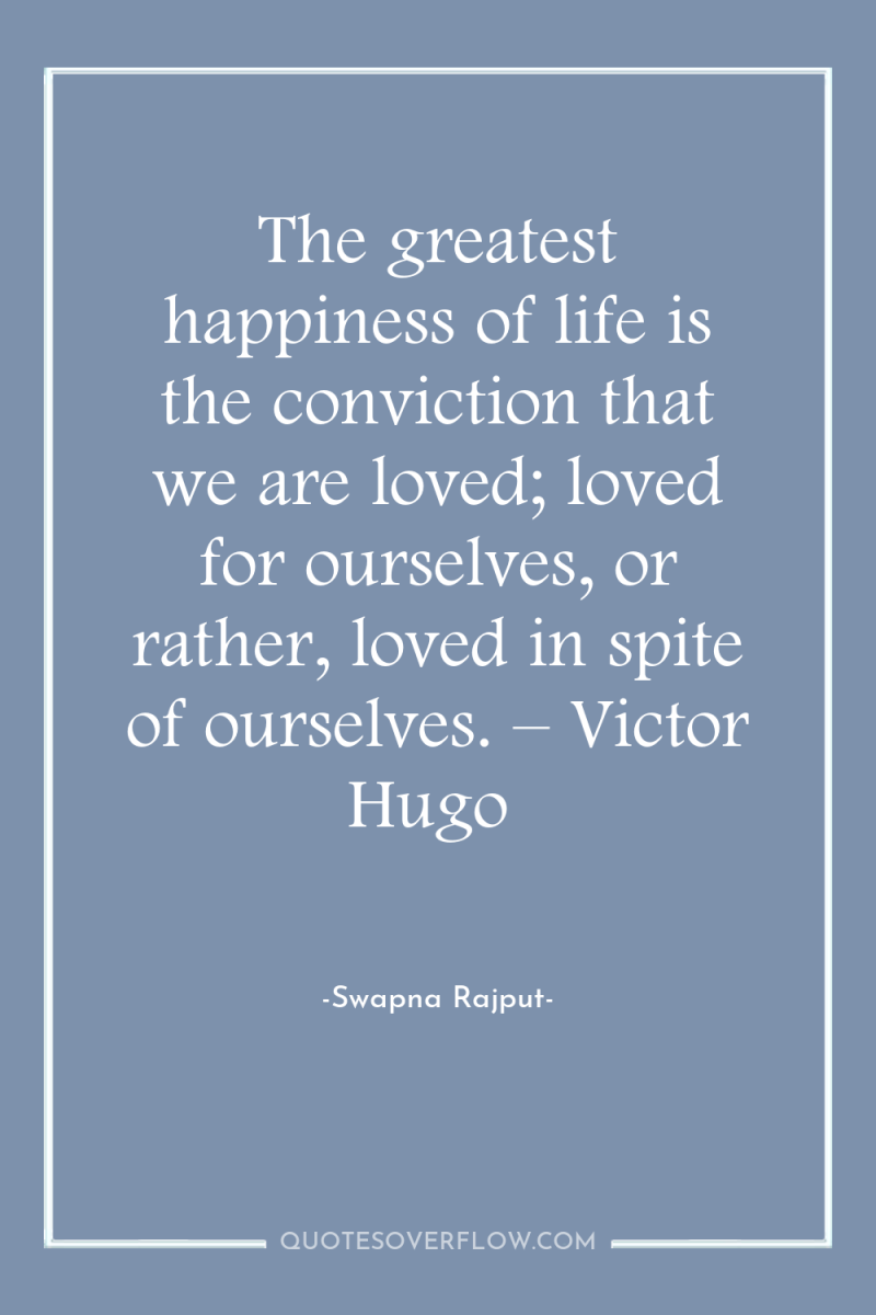 The greatest happiness of life is the conviction that we...