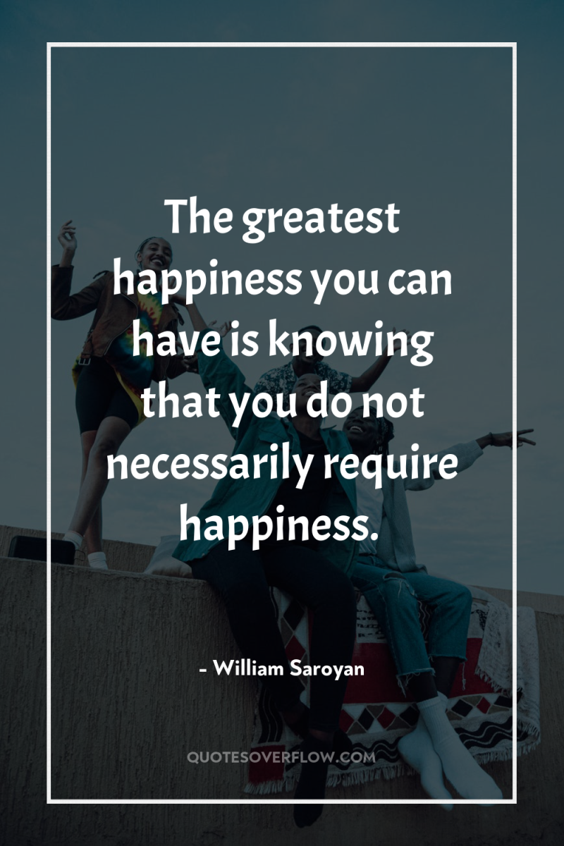 The greatest happiness you can have is knowing that you...