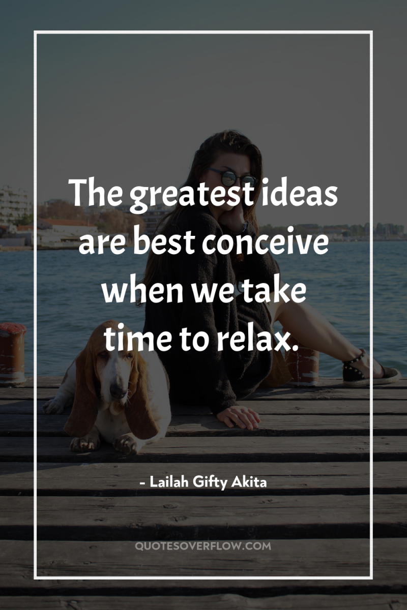 The greatest ideas are best conceive when we take time...