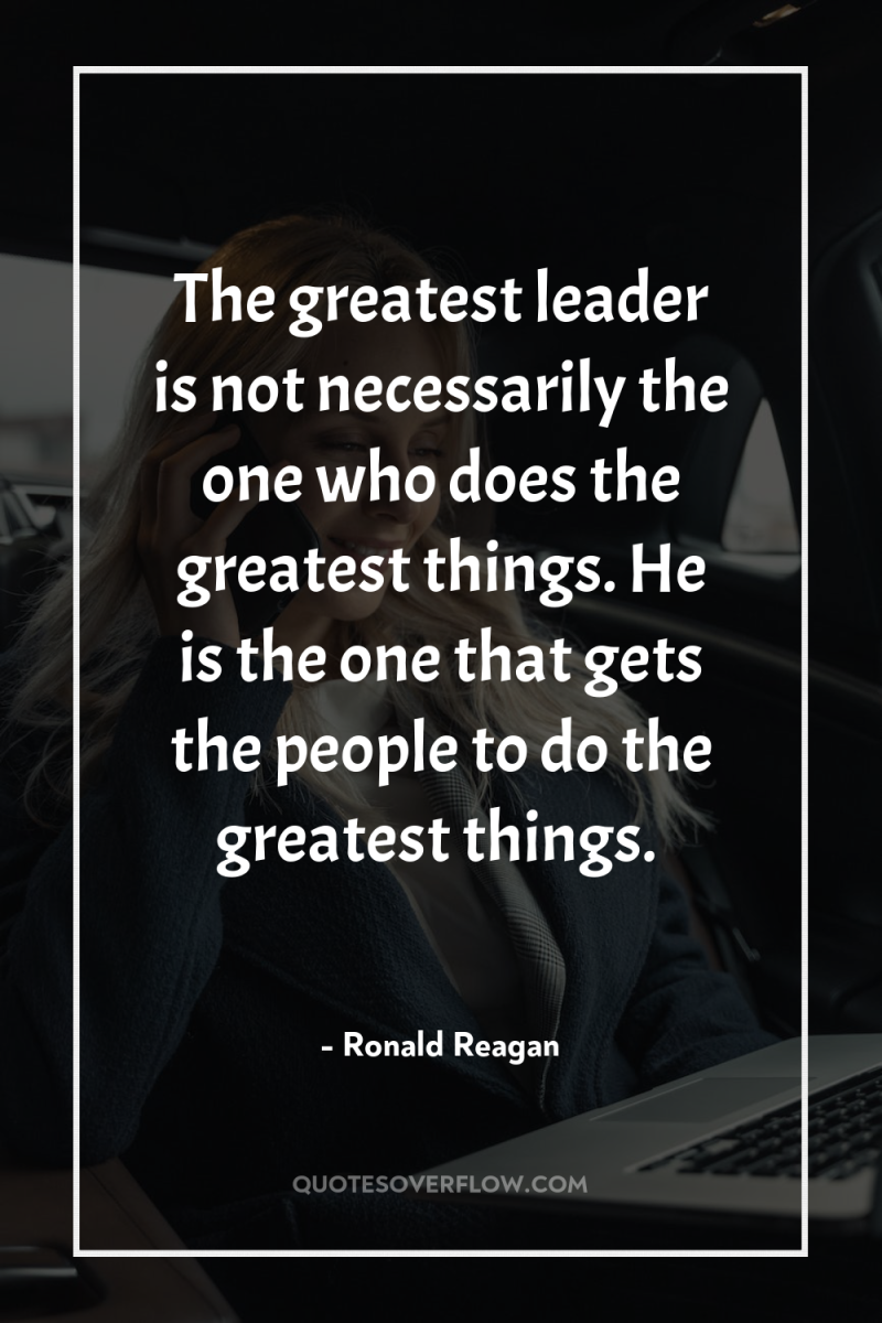 The greatest leader is not necessarily the one who does...