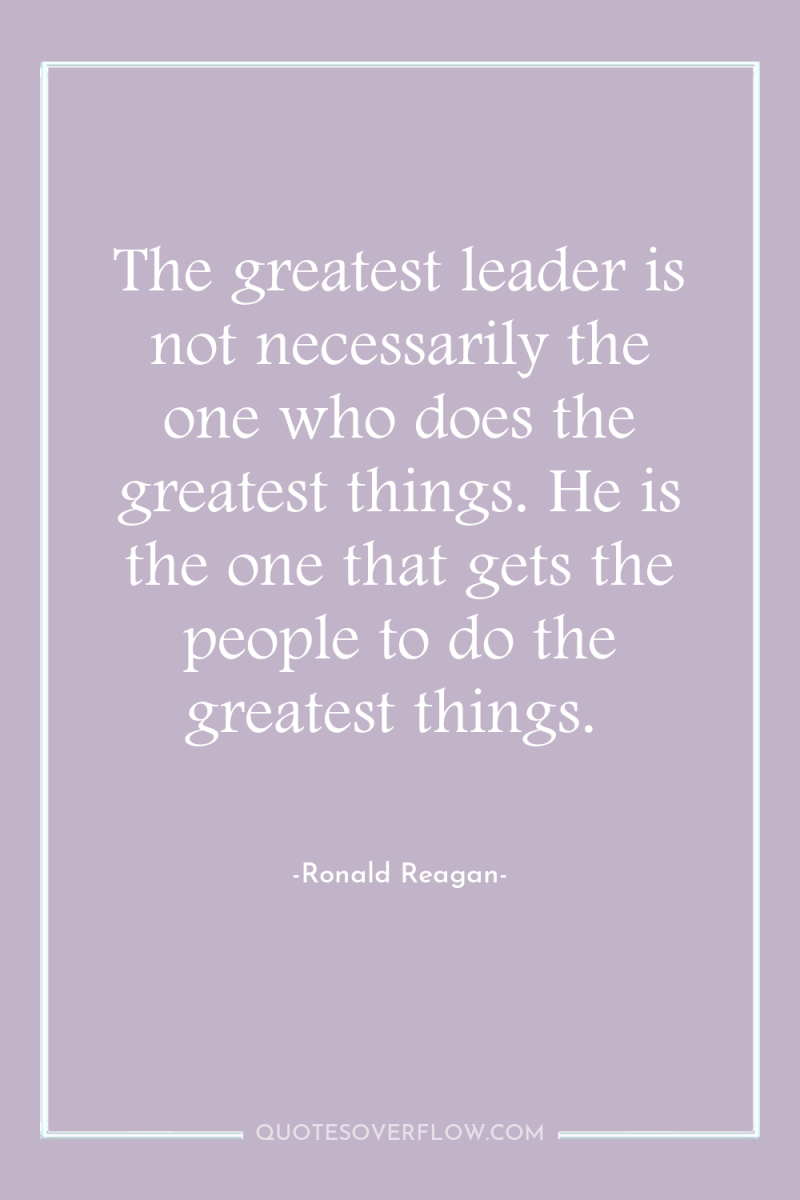 The greatest leader is not necessarily the one who does...