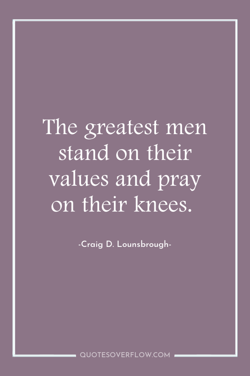 The greatest men stand on their values and pray on...