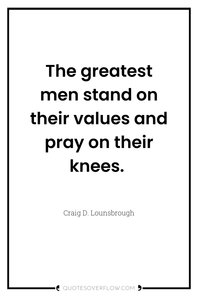 The greatest men stand on their values and pray on...