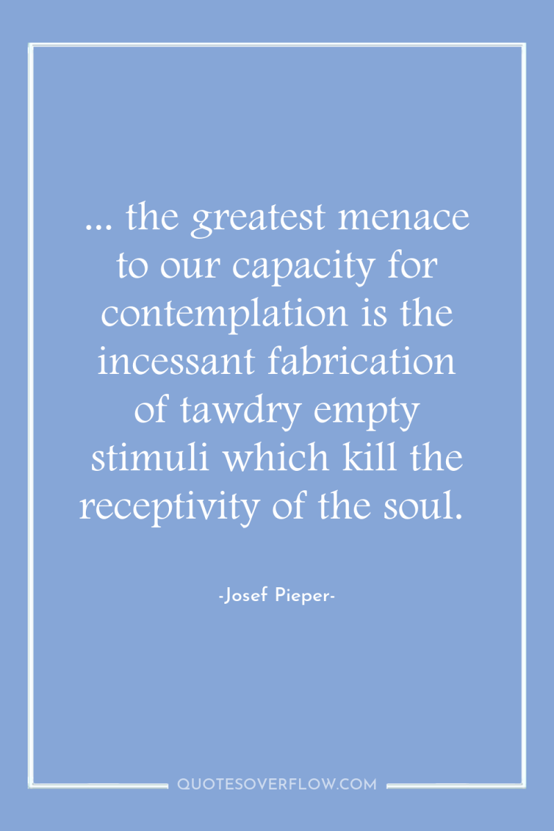 ... the greatest menace to our capacity for contemplation is...