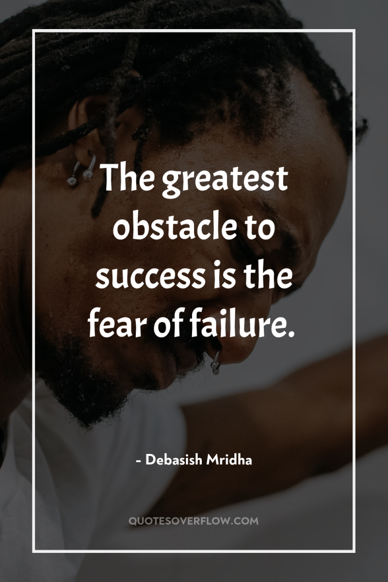 The greatest obstacle to success is the fear of failure. 