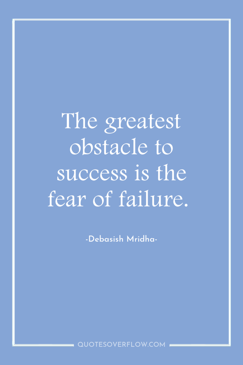 The greatest obstacle to success is the fear of failure. 