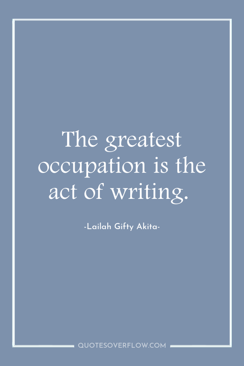 The greatest occupation is the act of writing. 