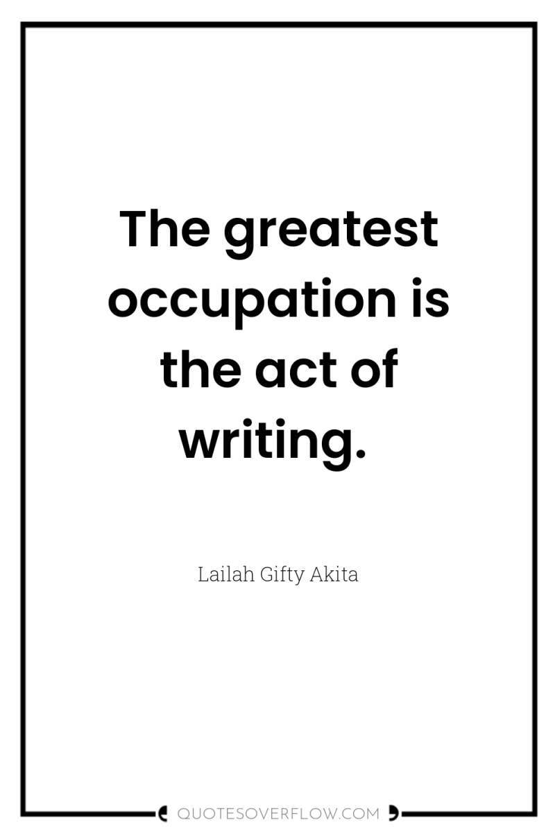 The greatest occupation is the act of writing. 