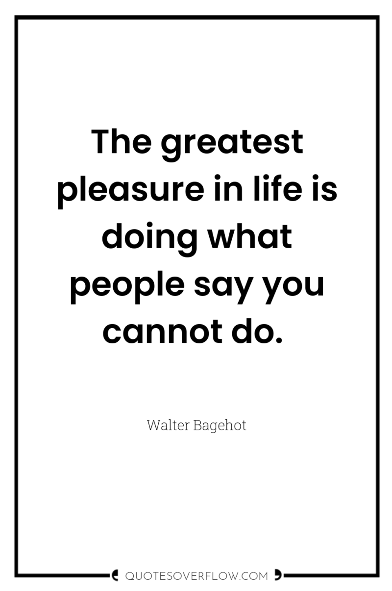 The greatest pleasure in life is doing what people say...