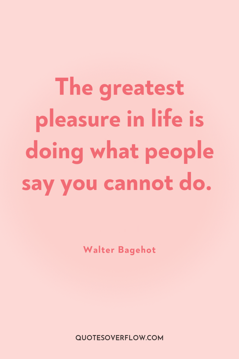 The greatest pleasure in life is doing what people say...