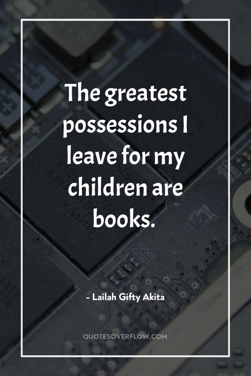 The greatest possessions I leave for my children are books. 