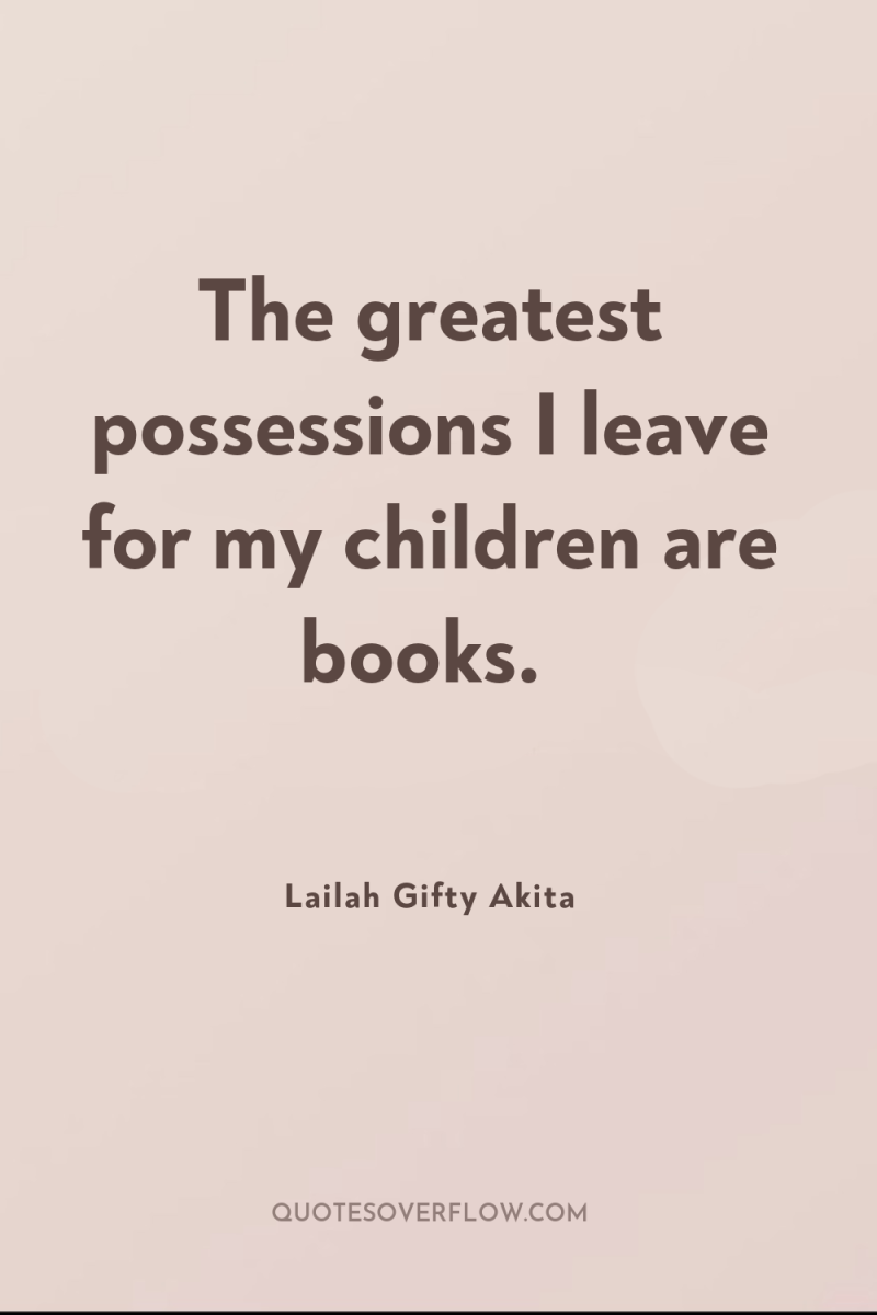 The greatest possessions I leave for my children are books. 