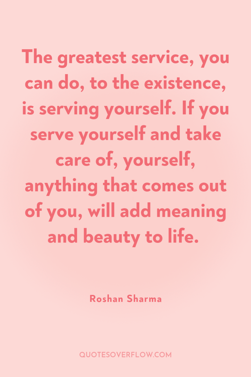 The greatest service, you can do, to the existence, is...