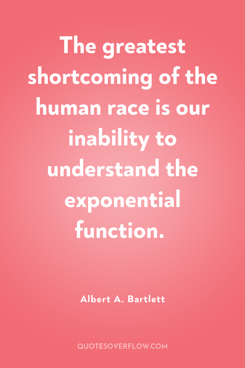 The greatest shortcoming of the human race is our inability...