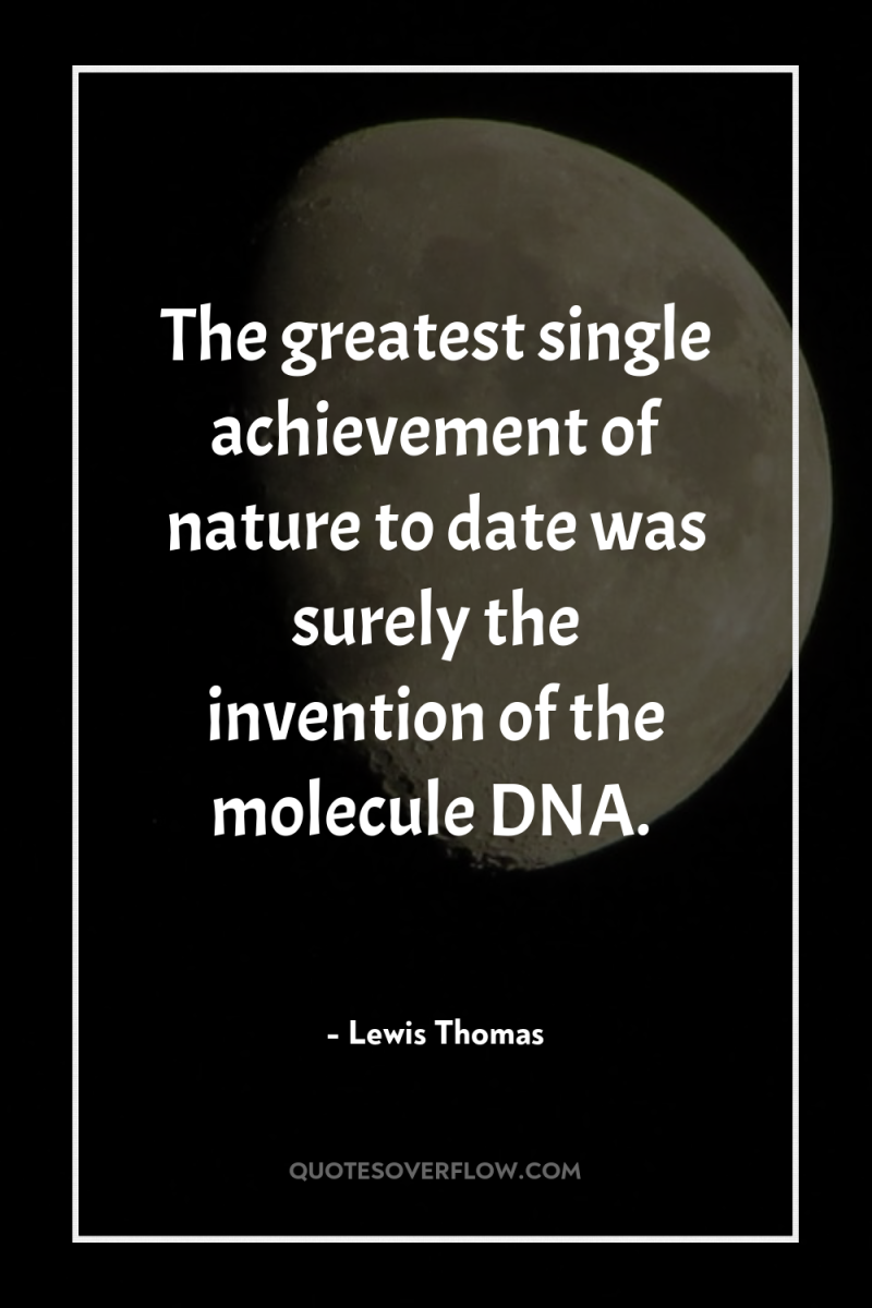 The greatest single achievement of nature to date was surely...