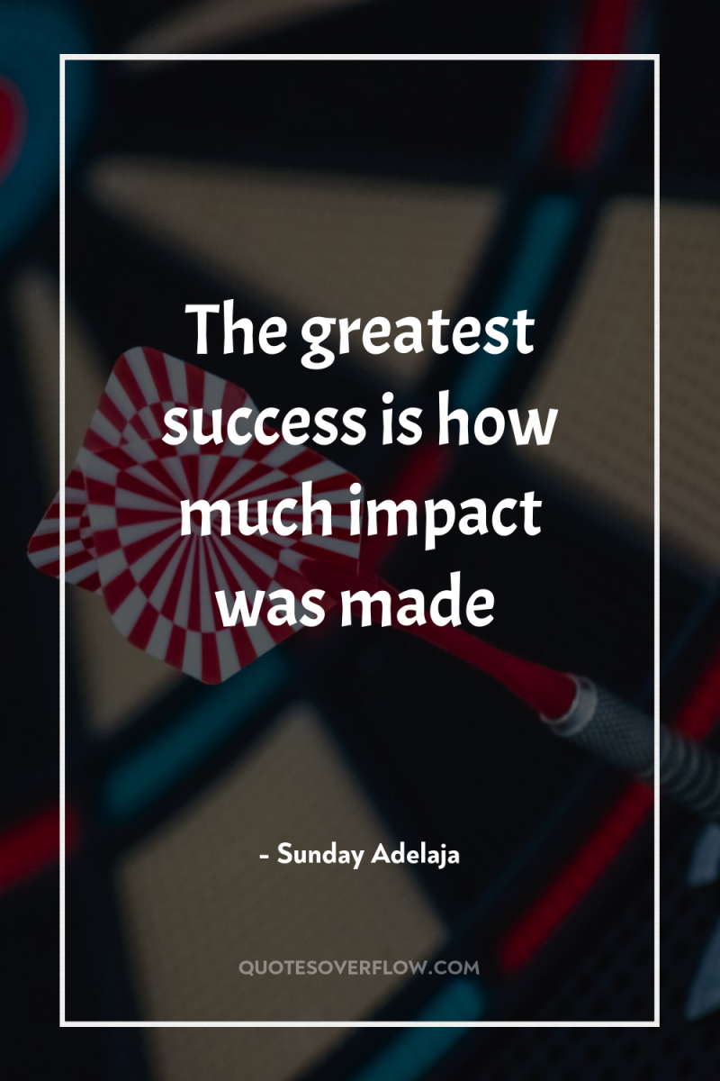 The greatest success is how much impact was made 