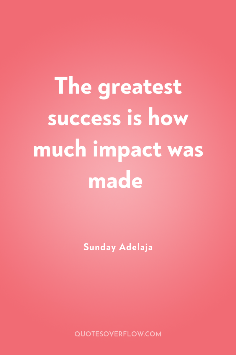 The greatest success is how much impact was made 